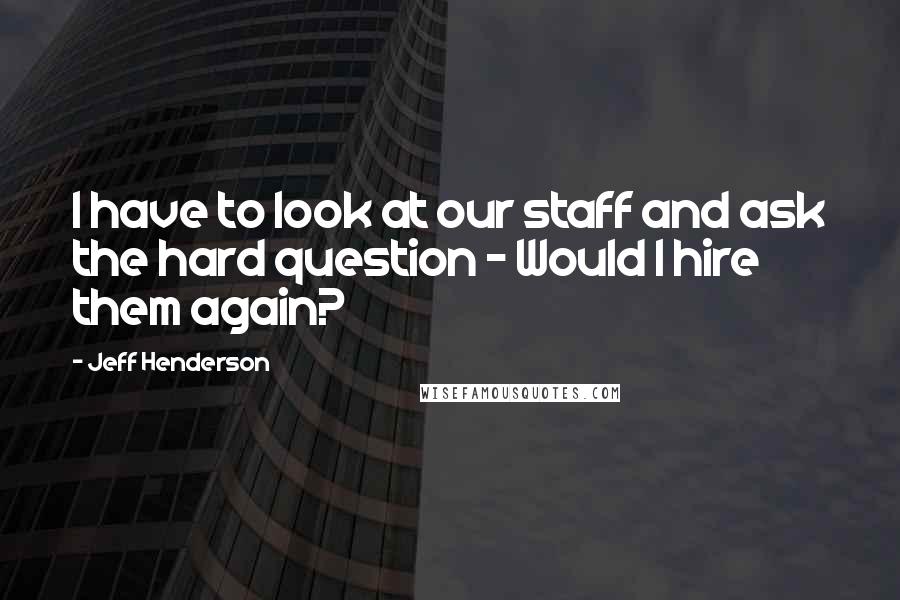 Jeff Henderson Quotes: I have to look at our staff and ask the hard question - Would I hire them again?