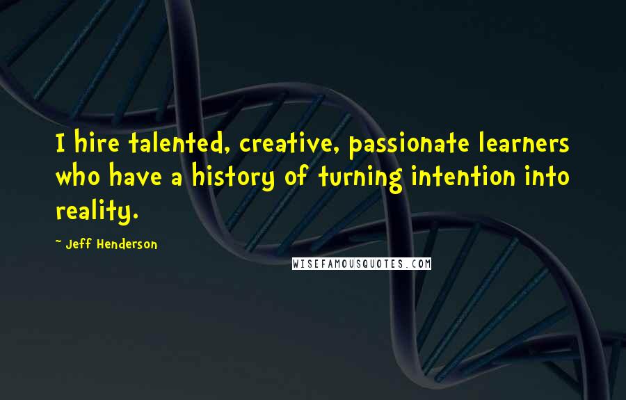 Jeff Henderson Quotes: I hire talented, creative, passionate learners who have a history of turning intention into reality.