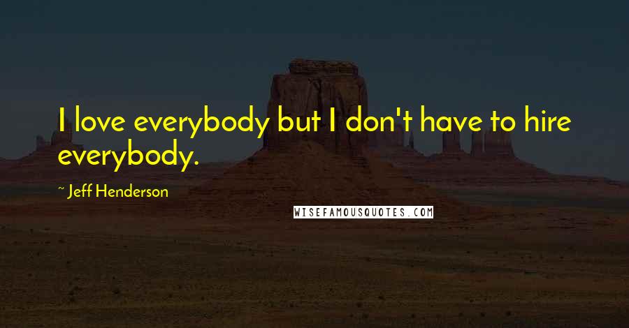 Jeff Henderson Quotes: I love everybody but I don't have to hire everybody.