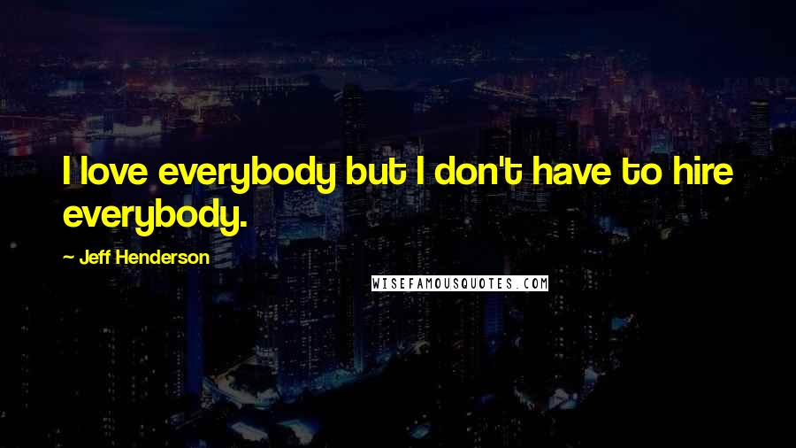 Jeff Henderson Quotes: I love everybody but I don't have to hire everybody.