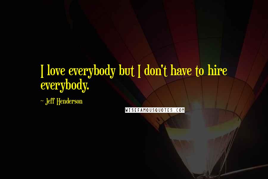 Jeff Henderson Quotes: I love everybody but I don't have to hire everybody.