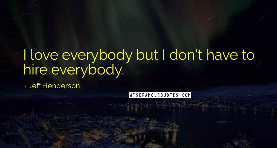 Jeff Henderson Quotes: I love everybody but I don't have to hire everybody.