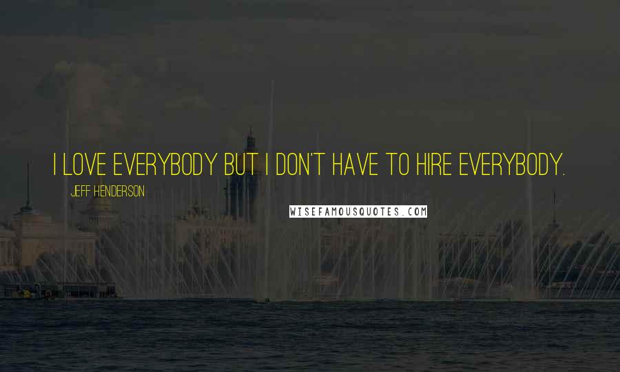 Jeff Henderson Quotes: I love everybody but I don't have to hire everybody.