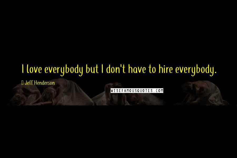 Jeff Henderson Quotes: I love everybody but I don't have to hire everybody.