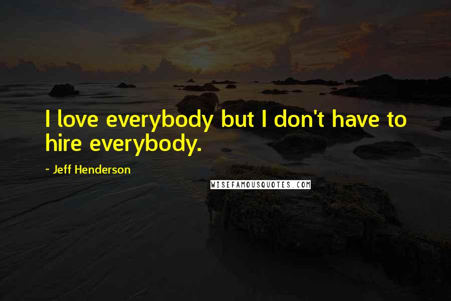 Jeff Henderson Quotes: I love everybody but I don't have to hire everybody.