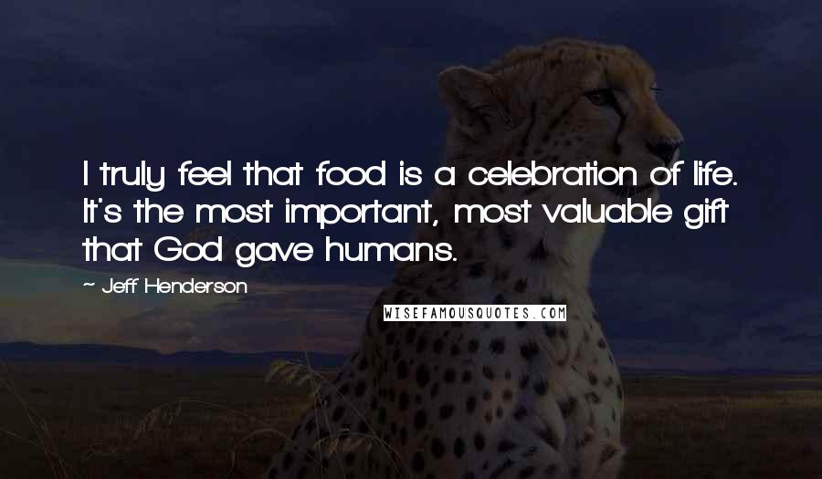 Jeff Henderson Quotes: I truly feel that food is a celebration of life. It's the most important, most valuable gift that God gave humans.