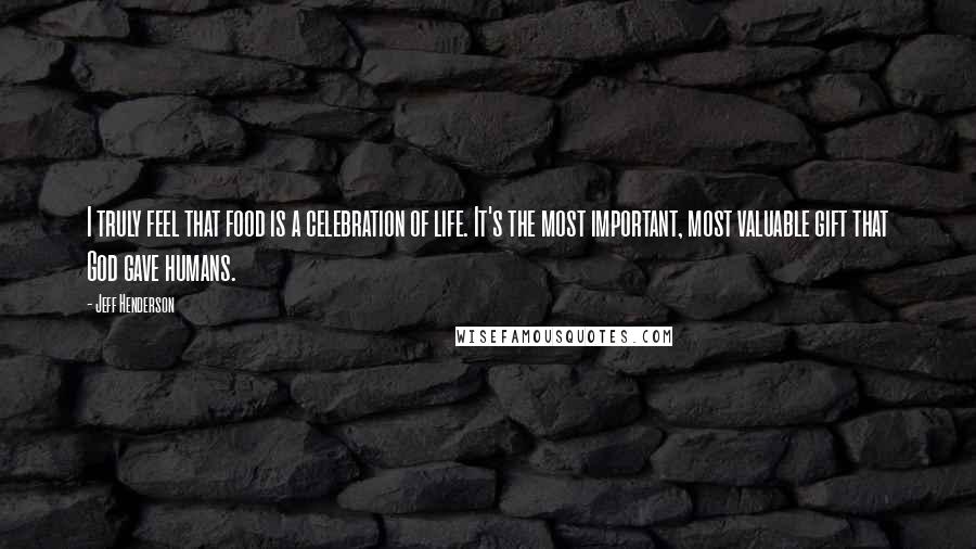 Jeff Henderson Quotes: I truly feel that food is a celebration of life. It's the most important, most valuable gift that God gave humans.