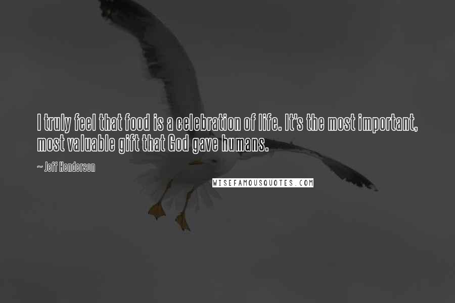 Jeff Henderson Quotes: I truly feel that food is a celebration of life. It's the most important, most valuable gift that God gave humans.