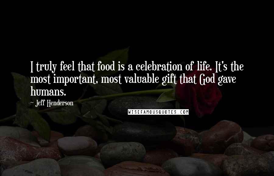 Jeff Henderson Quotes: I truly feel that food is a celebration of life. It's the most important, most valuable gift that God gave humans.