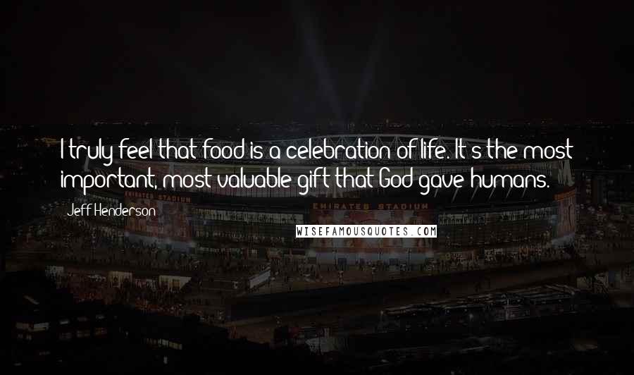 Jeff Henderson Quotes: I truly feel that food is a celebration of life. It's the most important, most valuable gift that God gave humans.