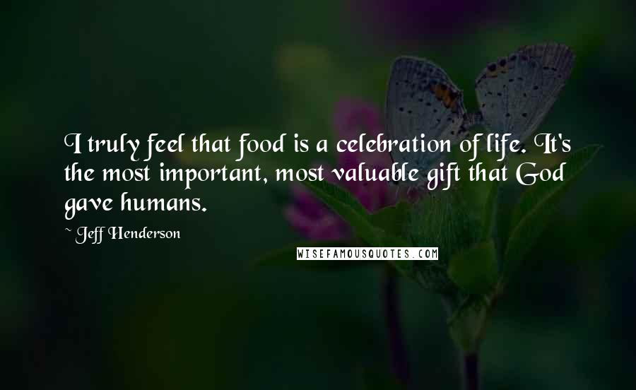 Jeff Henderson Quotes: I truly feel that food is a celebration of life. It's the most important, most valuable gift that God gave humans.