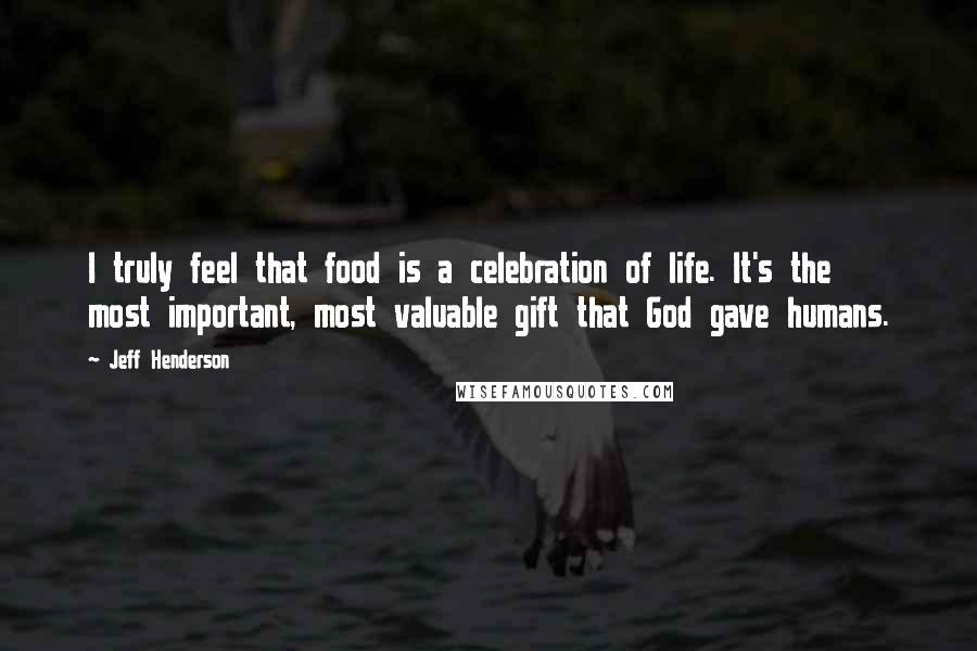 Jeff Henderson Quotes: I truly feel that food is a celebration of life. It's the most important, most valuable gift that God gave humans.