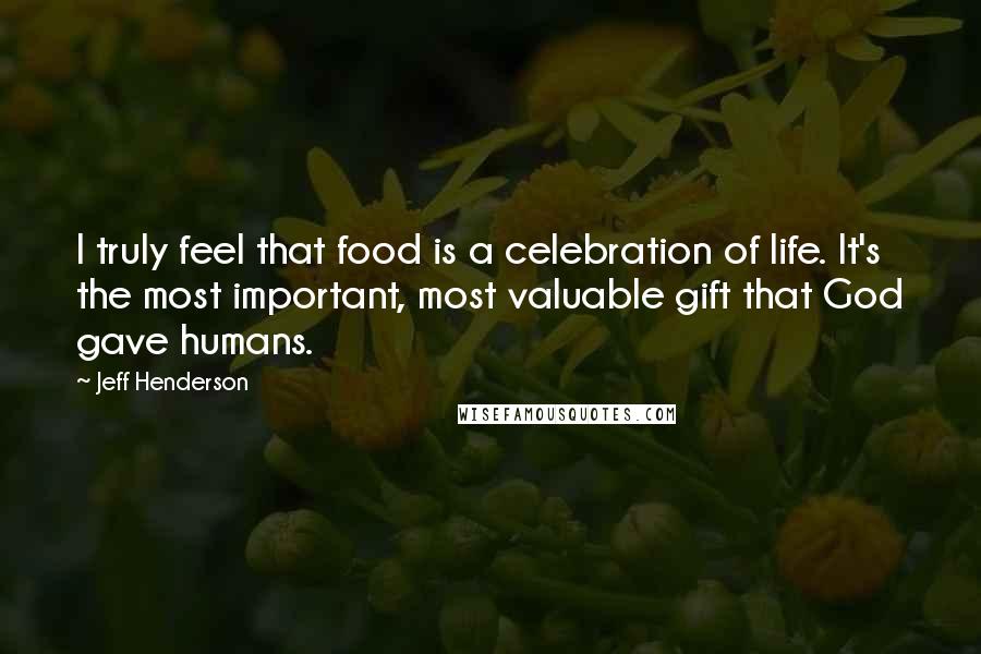 Jeff Henderson Quotes: I truly feel that food is a celebration of life. It's the most important, most valuable gift that God gave humans.