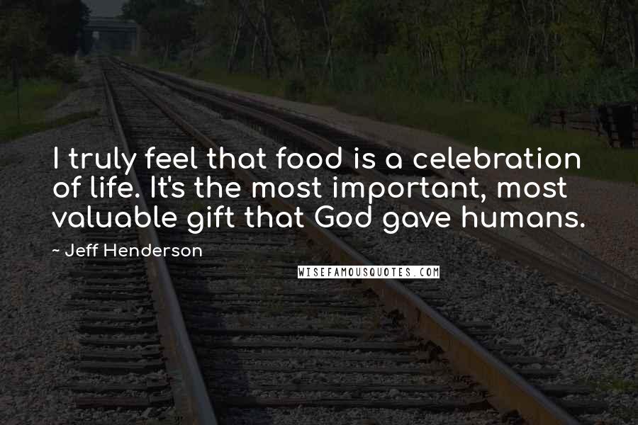 Jeff Henderson Quotes: I truly feel that food is a celebration of life. It's the most important, most valuable gift that God gave humans.