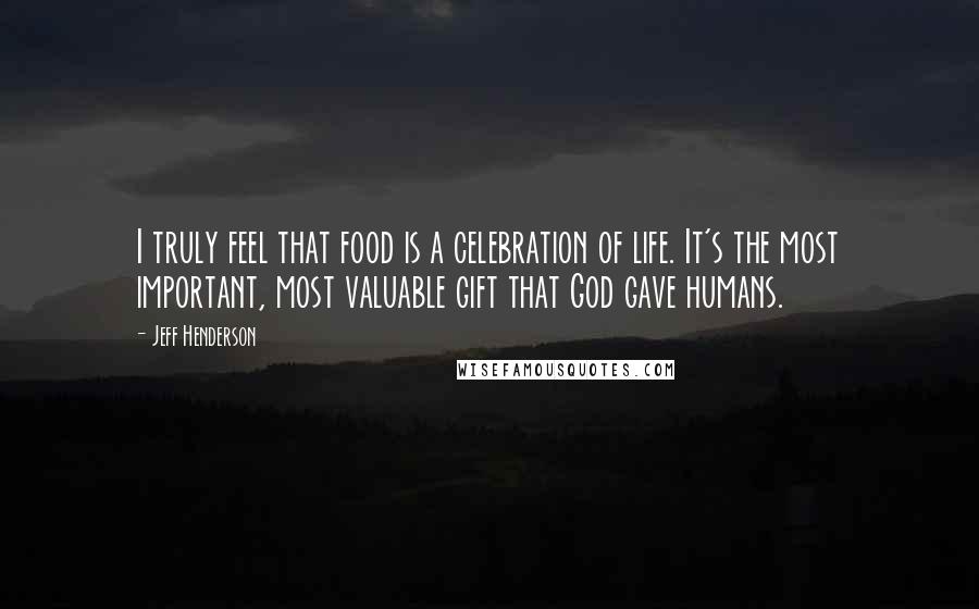 Jeff Henderson Quotes: I truly feel that food is a celebration of life. It's the most important, most valuable gift that God gave humans.