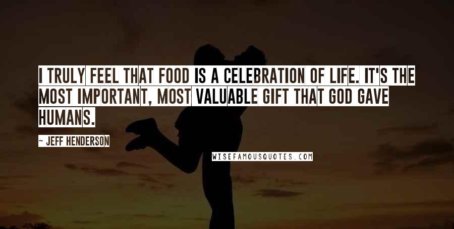Jeff Henderson Quotes: I truly feel that food is a celebration of life. It's the most important, most valuable gift that God gave humans.