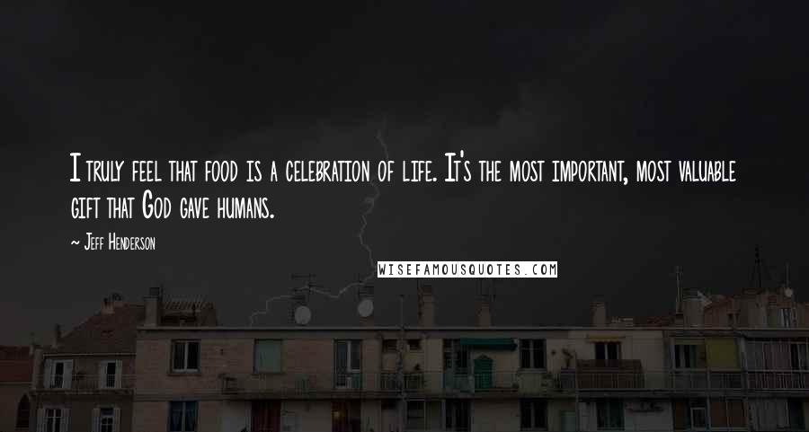 Jeff Henderson Quotes: I truly feel that food is a celebration of life. It's the most important, most valuable gift that God gave humans.