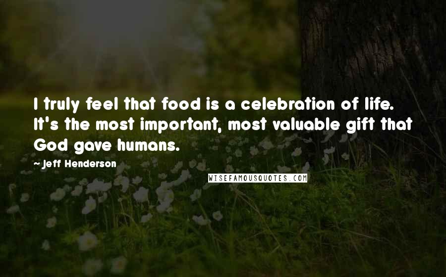 Jeff Henderson Quotes: I truly feel that food is a celebration of life. It's the most important, most valuable gift that God gave humans.