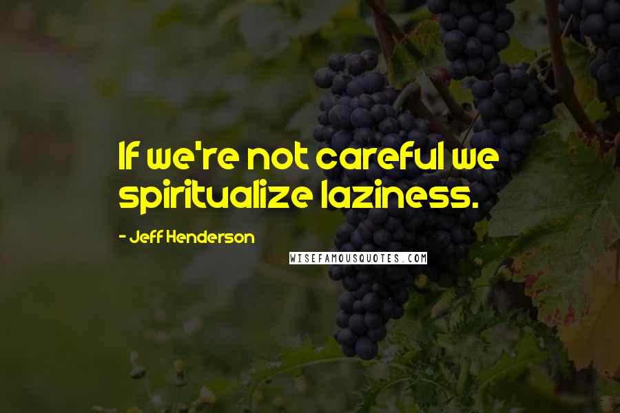 Jeff Henderson Quotes: If we're not careful we spiritualize laziness.