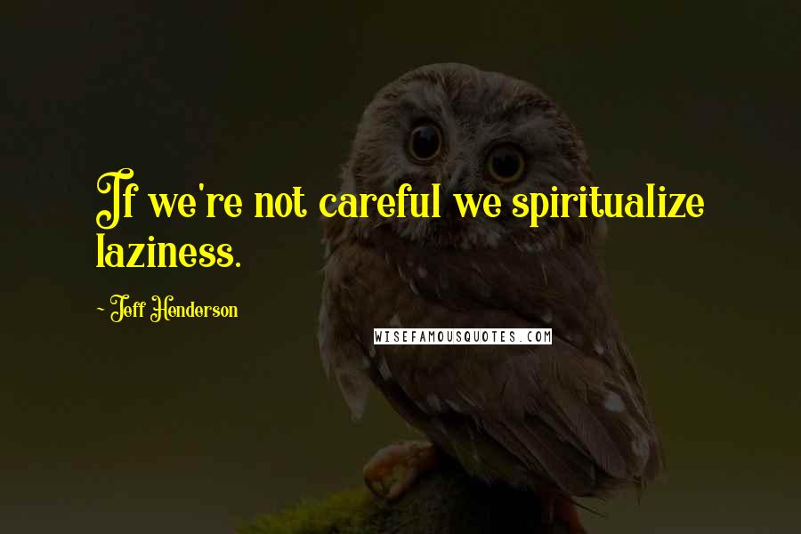 Jeff Henderson Quotes: If we're not careful we spiritualize laziness.