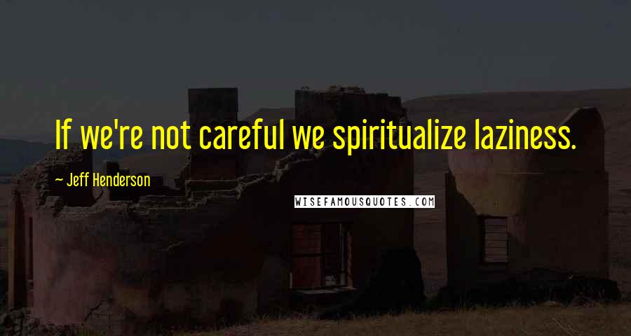 Jeff Henderson Quotes: If we're not careful we spiritualize laziness.