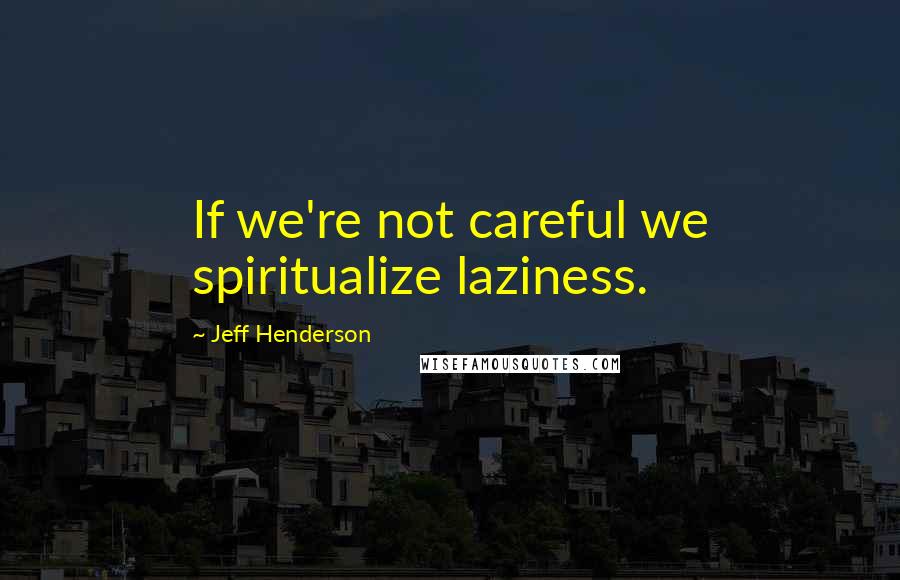 Jeff Henderson Quotes: If we're not careful we spiritualize laziness.