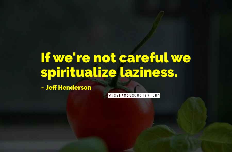 Jeff Henderson Quotes: If we're not careful we spiritualize laziness.