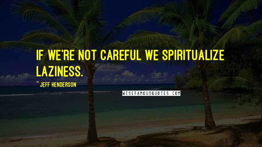 Jeff Henderson Quotes: If we're not careful we spiritualize laziness.