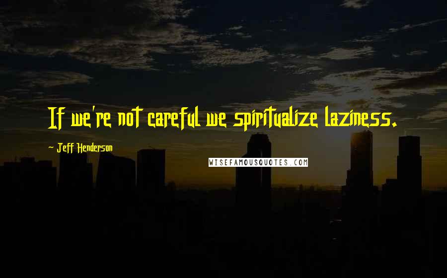 Jeff Henderson Quotes: If we're not careful we spiritualize laziness.