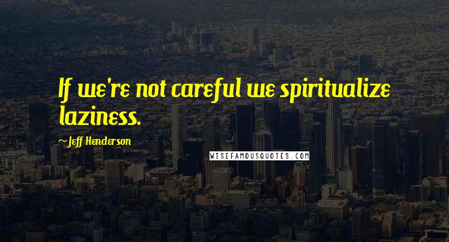 Jeff Henderson Quotes: If we're not careful we spiritualize laziness.