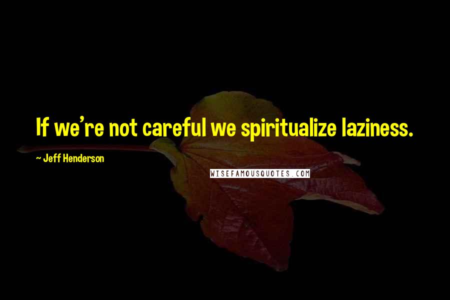 Jeff Henderson Quotes: If we're not careful we spiritualize laziness.