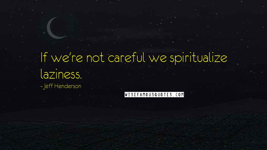 Jeff Henderson Quotes: If we're not careful we spiritualize laziness.