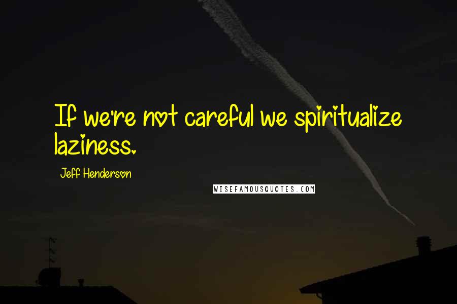 Jeff Henderson Quotes: If we're not careful we spiritualize laziness.