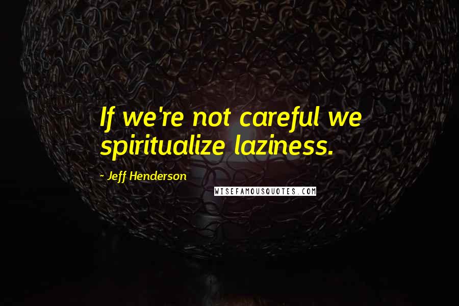 Jeff Henderson Quotes: If we're not careful we spiritualize laziness.