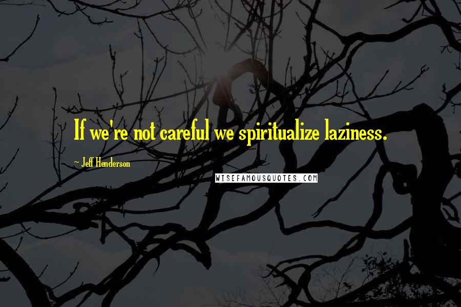 Jeff Henderson Quotes: If we're not careful we spiritualize laziness.