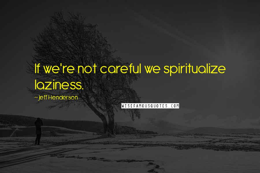 Jeff Henderson Quotes: If we're not careful we spiritualize laziness.