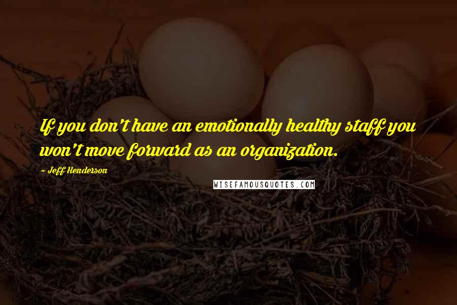 Jeff Henderson Quotes: If you don't have an emotionally healthy staff you won't move forward as an organization.
