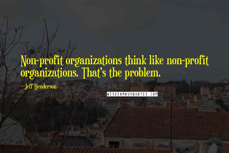 Jeff Henderson Quotes: Non-profit organizations think like non-profit organizations. That's the problem.