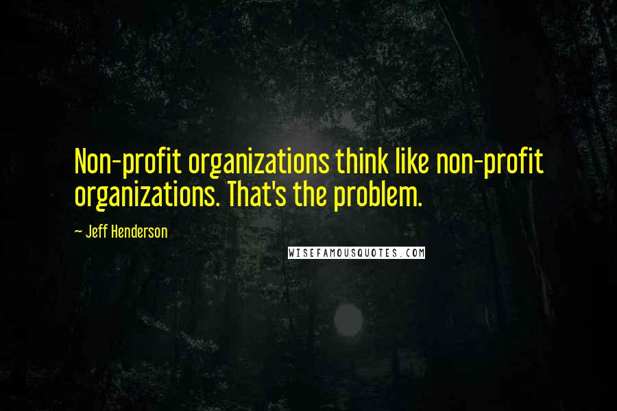 Jeff Henderson Quotes: Non-profit organizations think like non-profit organizations. That's the problem.