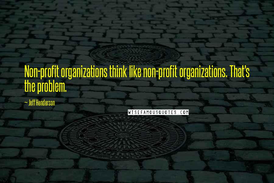 Jeff Henderson Quotes: Non-profit organizations think like non-profit organizations. That's the problem.