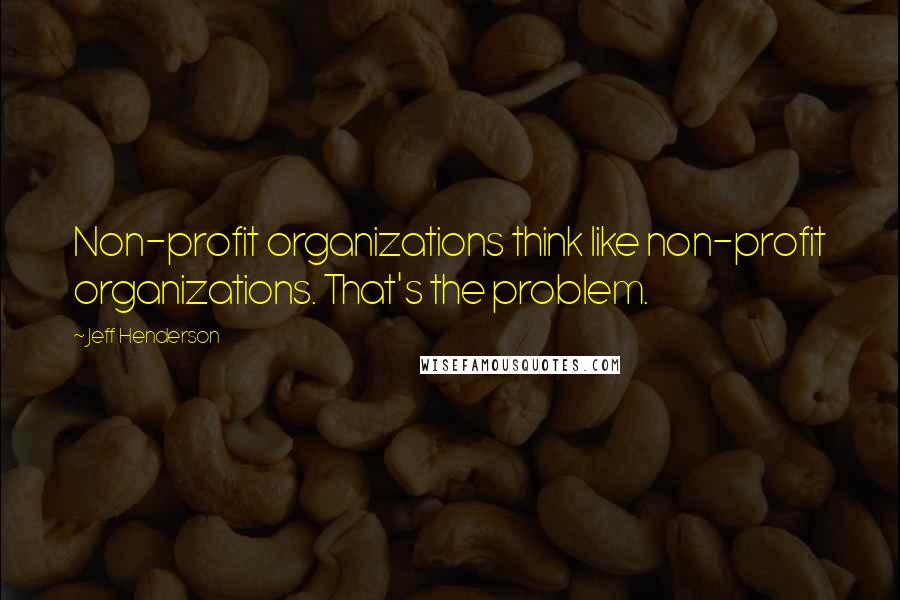 Jeff Henderson Quotes: Non-profit organizations think like non-profit organizations. That's the problem.