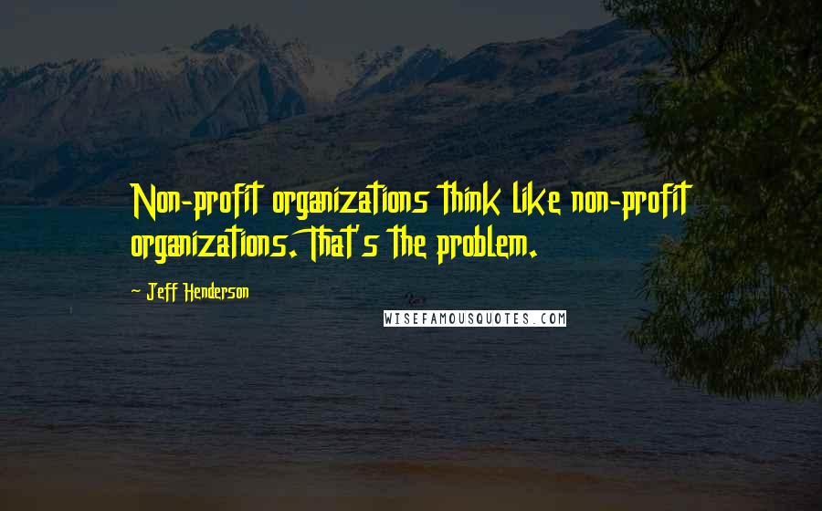 Jeff Henderson Quotes: Non-profit organizations think like non-profit organizations. That's the problem.