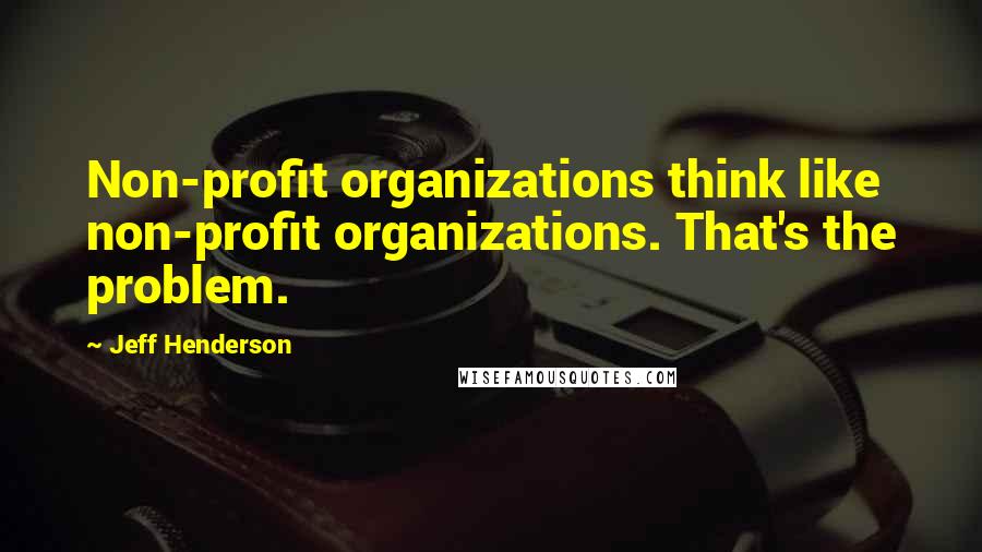 Jeff Henderson Quotes: Non-profit organizations think like non-profit organizations. That's the problem.