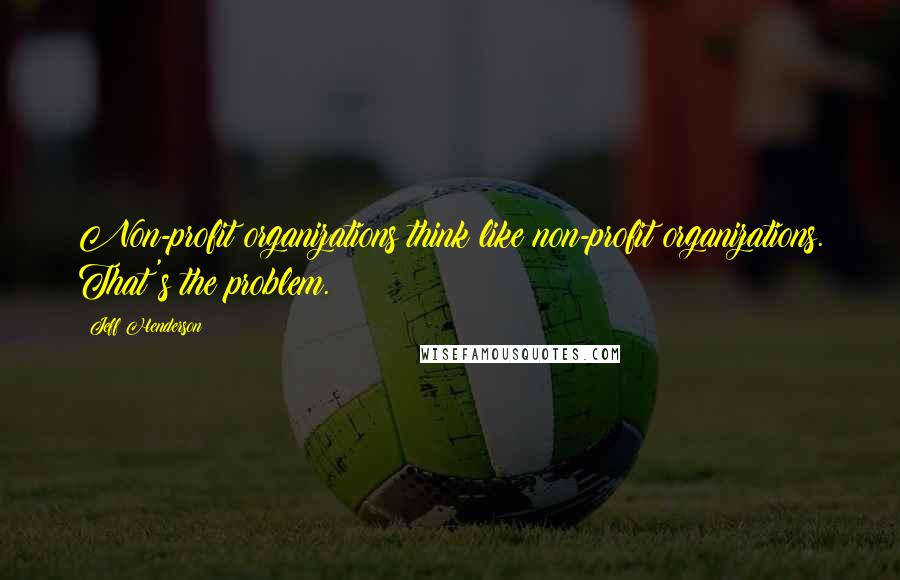 Jeff Henderson Quotes: Non-profit organizations think like non-profit organizations. That's the problem.