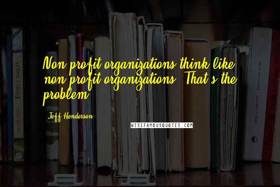 Jeff Henderson Quotes: Non-profit organizations think like non-profit organizations. That's the problem.