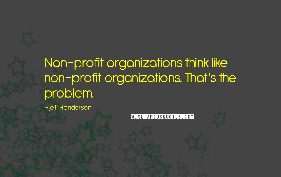 Jeff Henderson Quotes: Non-profit organizations think like non-profit organizations. That's the problem.