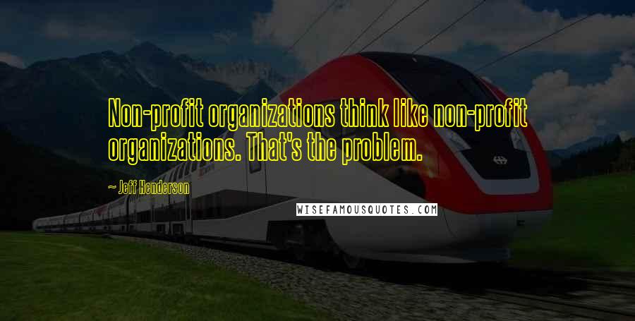 Jeff Henderson Quotes: Non-profit organizations think like non-profit organizations. That's the problem.