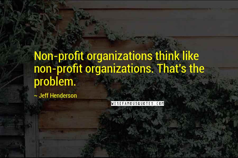 Jeff Henderson Quotes: Non-profit organizations think like non-profit organizations. That's the problem.