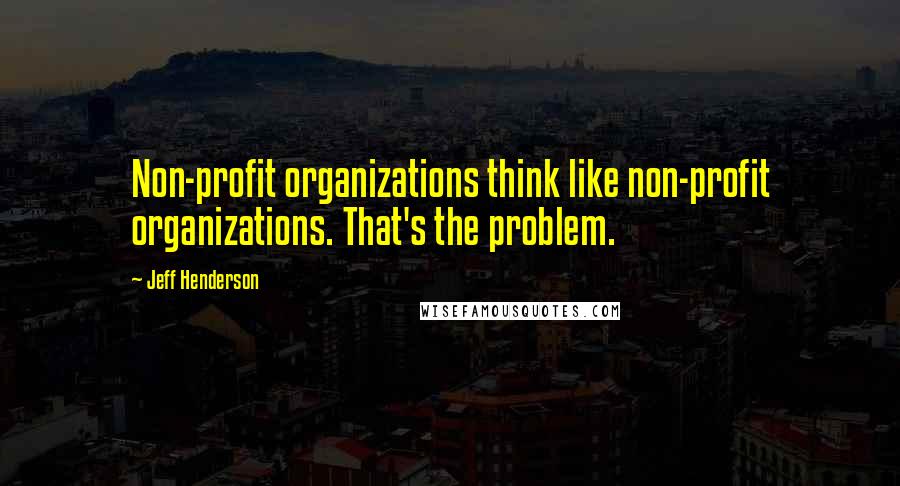 Jeff Henderson Quotes: Non-profit organizations think like non-profit organizations. That's the problem.