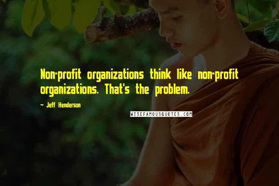 Jeff Henderson Quotes: Non-profit organizations think like non-profit organizations. That's the problem.